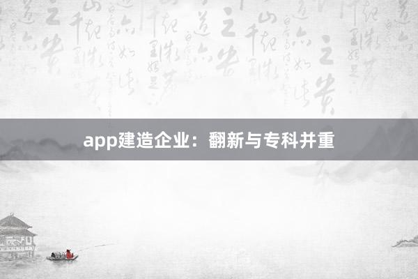 app建造企业：翻新与专科并重